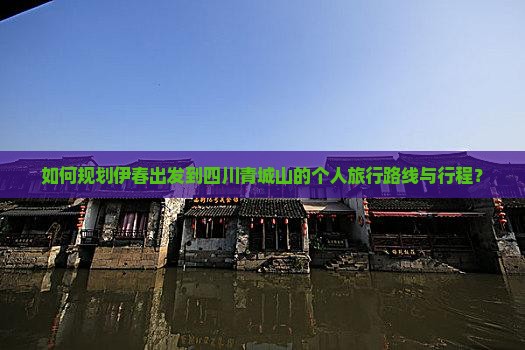如何规划伊春出发到四川青城山的个人旅行路线与行程？