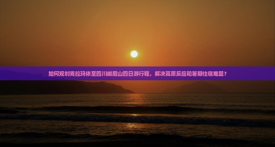 如何规划克拉玛依至四川峨眉山四日游行程，解决高原反应和暑期住宿难题？
