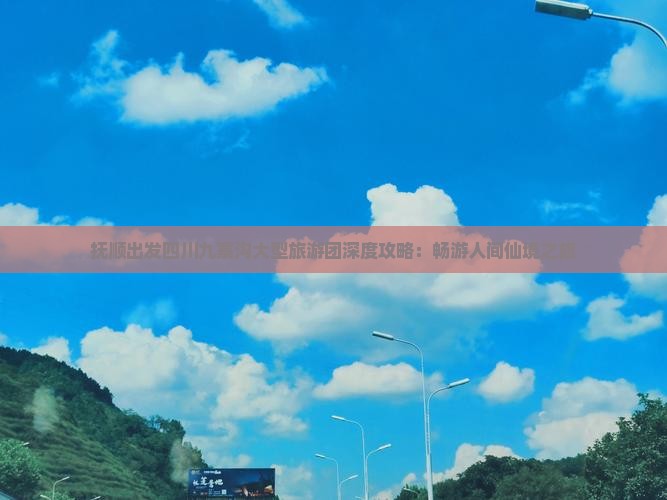 抚顺出发四川九寨沟大型旅游团深度攻略：畅游人间仙境之旅