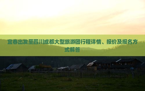 宜春出发至四川成都大型旅游团行程详情、报价及报名方式解答