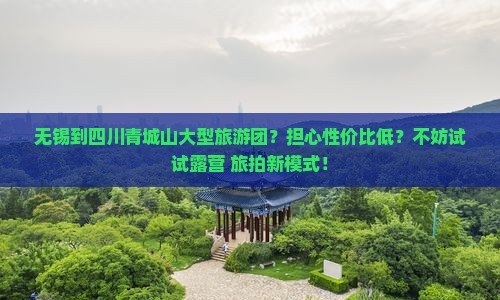 无锡到四川青城山大型旅游团？担心性价比低？不妨试试露营+旅拍新模式！