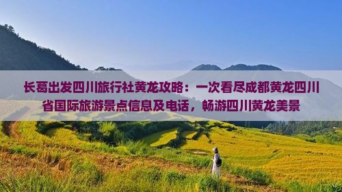长葛出发四川旅行社黄龙攻略：一次看尽成都黄龙四川省国际旅游景点信息及电话，畅游四川黄龙美景