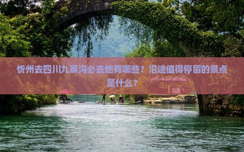 忻州去四川九寨沟必去地有哪些？沿途值得停留的景点是什么？