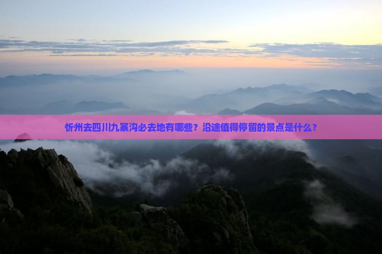 忻州去四川九寨沟必去地有哪些？沿途值得停留的景点是什么？