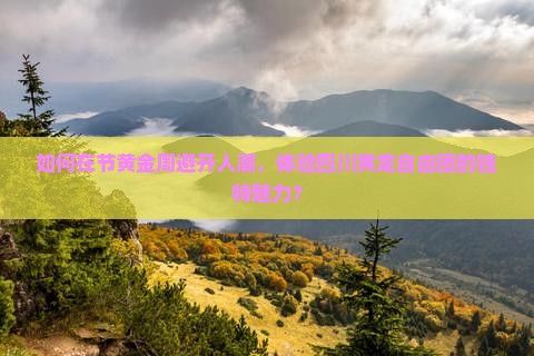 如何在节黄金周避开人潮，体验四川黄龙自由团的独特魅力？