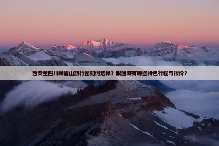 西安至四川峨眉山旅行团如何选择？跟团游有哪些特色行程与报价？