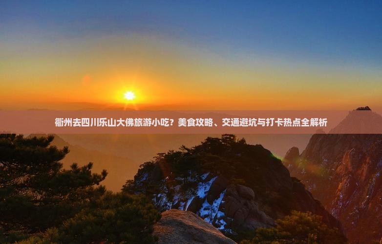 衢州去四川乐山大佛旅游小吃？美食攻略、交通避坑与打卡热点全解析