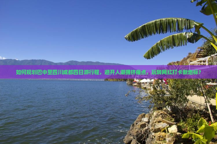 如何规划巴中至四川成都四日游行程，避开人潮拥挤痛点，玩转网红打卡新地标？