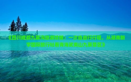 《四川成都九寨沟旅游攻略：一次自由行行程，从湖南新宇国际旅行社看青海武夷山九寨景区》