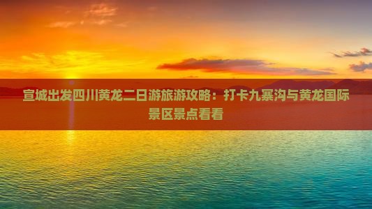宣城出发四川黄龙二日游旅游攻略：打卡九寨沟与黄龙国际景区景点看看