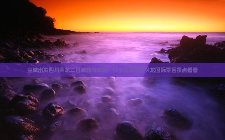 宣城出发四川黄龙二日游旅游攻略：打卡九寨沟与黄龙国际景区景点看看
