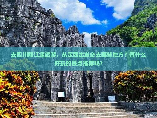 去四川都江堰旅游，从定西出发必去哪些地方？有什么好玩的景点推荐吗？