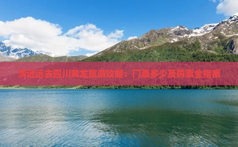 清远远去四川黄龙旅游攻略：门票多少及购票全指南