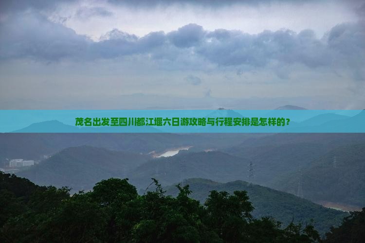 茂名出发至四川都江堰六日游攻略与行程安排是怎样的？