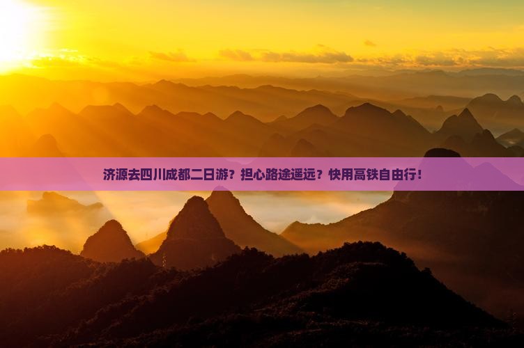 济源去四川成都二日游？担心路途遥远？快用高铁自由行！