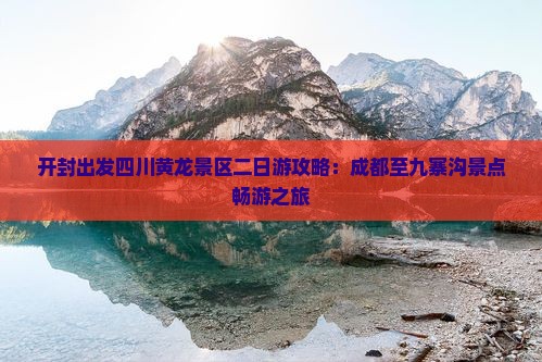 开封出发四川黄龙景区二日游攻略：成都至九寨沟景点畅游之旅