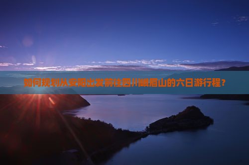 如何规划从安阳出发前往四川峨眉山的六日游行程？