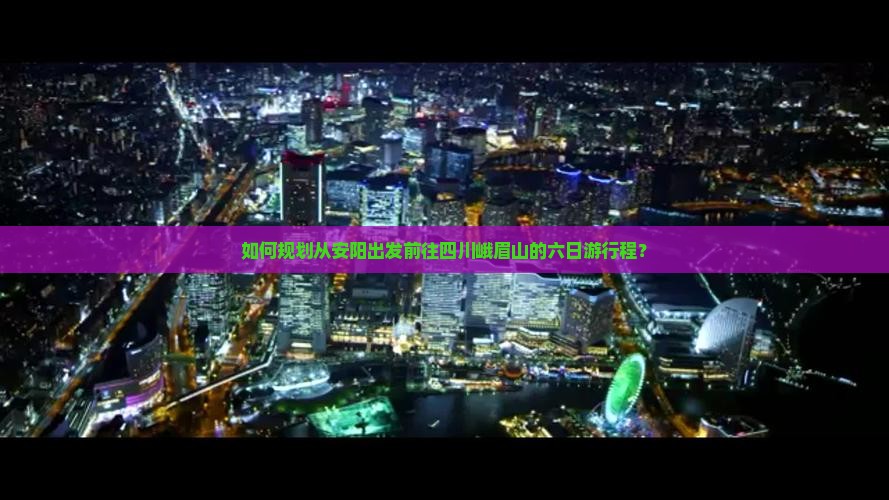 如何规划从安阳出发前往四川峨眉山的六日游行程？