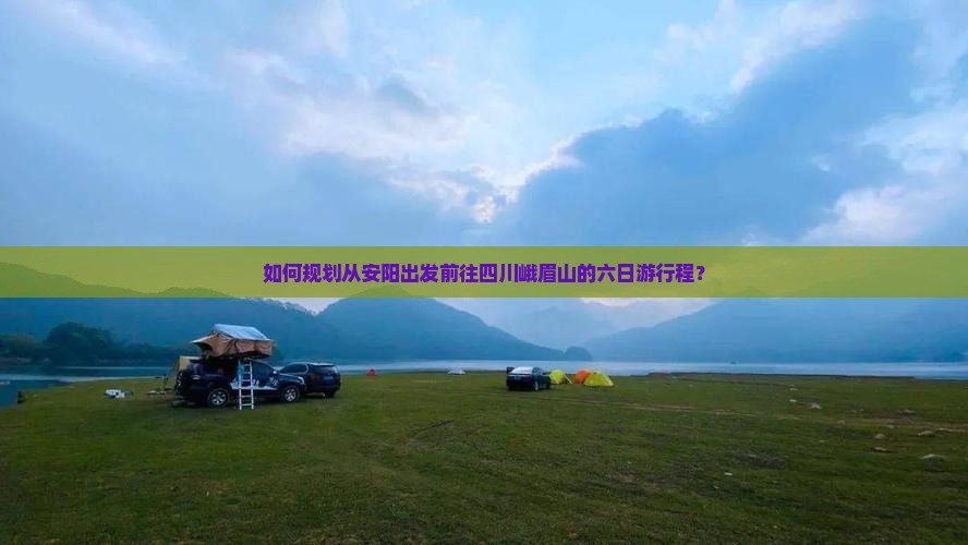 如何规划从安阳出发前往四川峨眉山的六日游行程？