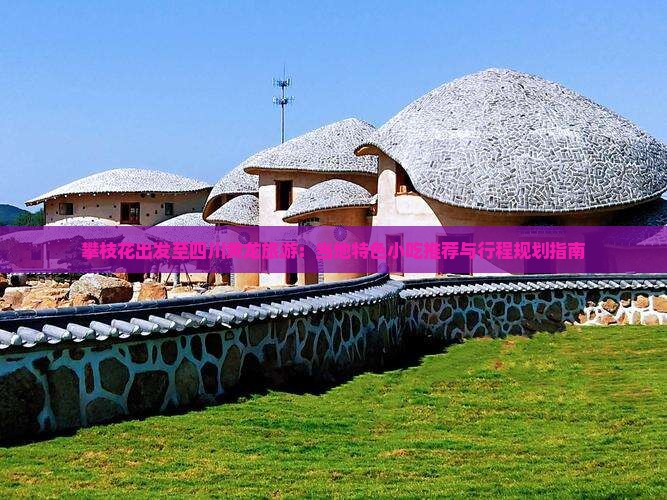 攀枝花出发至四川黄龙旅游：当地特色小吃推荐与行程规划指南