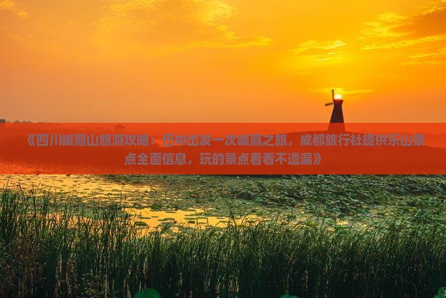 《四川峨眉山旅游攻略:巴中出发一次峨眉之旅,成都旅行社提供乐山景点全面信息,玩的景点看看不遗漏》 《四川峨眉山旅游攻略:巴中出发一次峨眉之旅,成都旅行社提供乐山景点全面信息,玩的景点看看不遗漏》