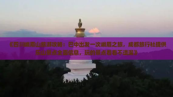 《四川峨眉山旅游攻略:巴中出发一次峨眉之旅,成都旅行社提供乐山景点全面信息,玩的景点看看不遗漏》 《四川峨眉山旅游攻略:巴中出发一次峨眉之旅,成都旅行社提供乐山景点全面信息,玩的景点看看不遗漏》