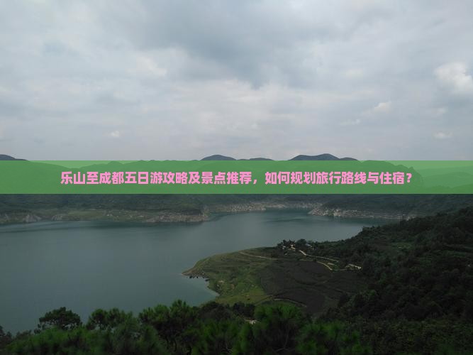 乐山至成都五日游攻略及景点推荐,如何规划旅行路线与住宿? 乐山至成都五日游攻略及景点推荐,如何规划旅行路线与住宿?