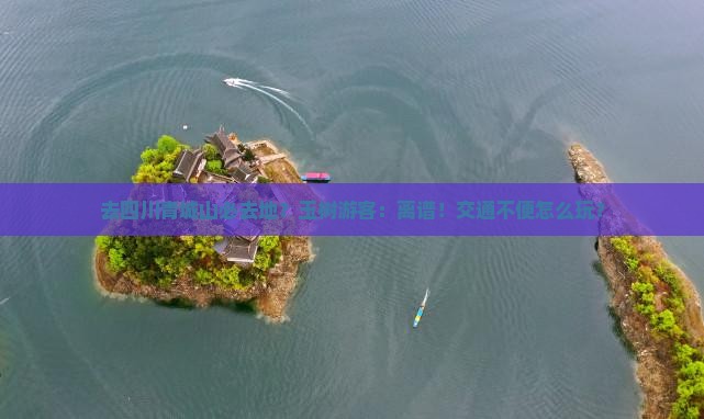 去四川青城山必去地？玉树游客：离谱！交通不便怎么玩？
