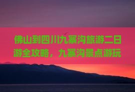 佛山到四川九寨沟旅游二日游全攻略,九寨沟景点游玩攻略 佛山到四川九寨沟旅游二日游全攻略,九寨沟景点游玩攻略