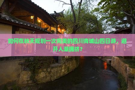 如何在秋天规划一次完美的四川青城山四日游,避开人潮拥挤? 如何在秋天规划一次完美的四川青城山四日游,避开人潮拥挤?