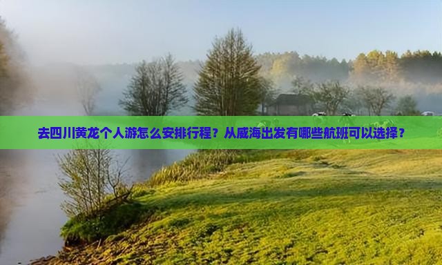 去四川黄龙个人游怎么安排行程?从威海出发有哪些航班可以选择? 去四川黄龙个人游怎么安排行程?从威海出发有哪些航班可以选择?