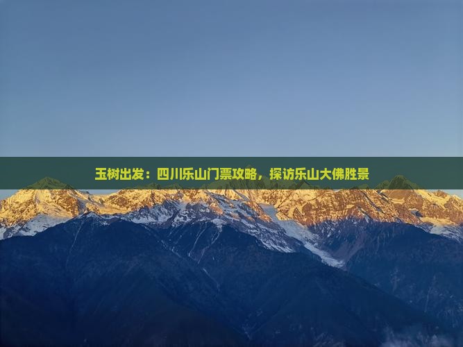 玉树出发:四川乐山门票攻略,探访乐山大佛胜景 玉树出发:四川乐山门票攻略,探访乐山大佛胜景