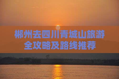 郴州去四川青城山旅游全攻略及路线推荐