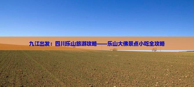九江出发：四川乐山旅游攻略——乐山大佛景点小吃全攻略