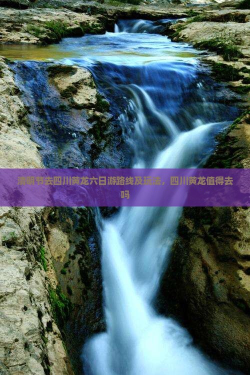 清明节去四川黄龙六日游路线及玩法，四川黄龙值得去吗
