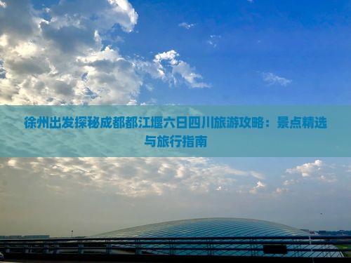 徐州出发探秘成都都江堰六日四川旅游攻略：景点精选与旅行指南