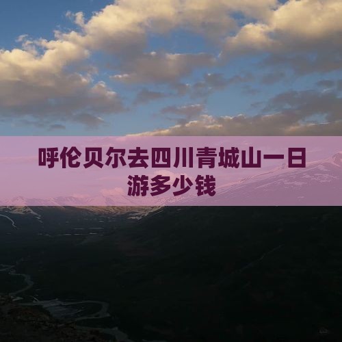呼伦贝尔去四川青城山一日游多少钱