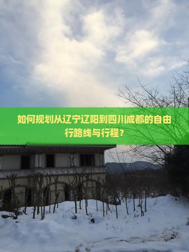 如何规划从辽宁辽阳到四川成都的自由行路线与行程？