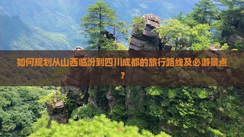 如何规划从山西临汾到四川成都的旅行路线及必游景点？
