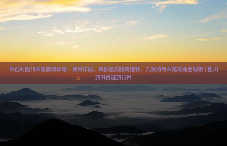 黄石到四川黄龙旅游攻略：费用详解、成都出发路线推荐、九寨沟与黄龙景点全解析 | 四川旅游优选旅行社