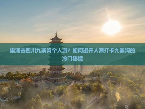 巢湖去四川九寨沟个人游？如何避开人潮打卡九寨沟的冷门秘境