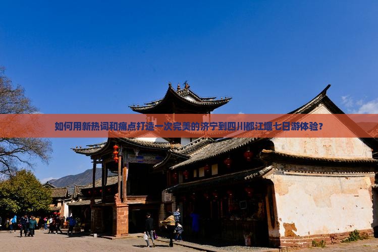 如何用新热词和痛点打造一次完美的济宁到四川都江堰七日游体验？