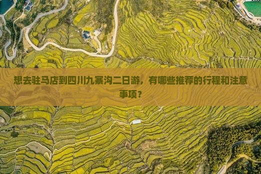 想去驻马店到四川九寨沟二日游，有哪些推荐的行程和注意事项？