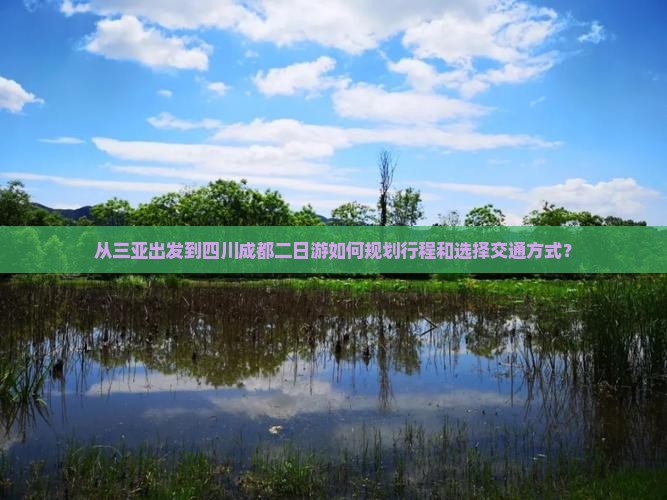 从三亚出发到四川成都二日游如何规划行程和选择交通方式？