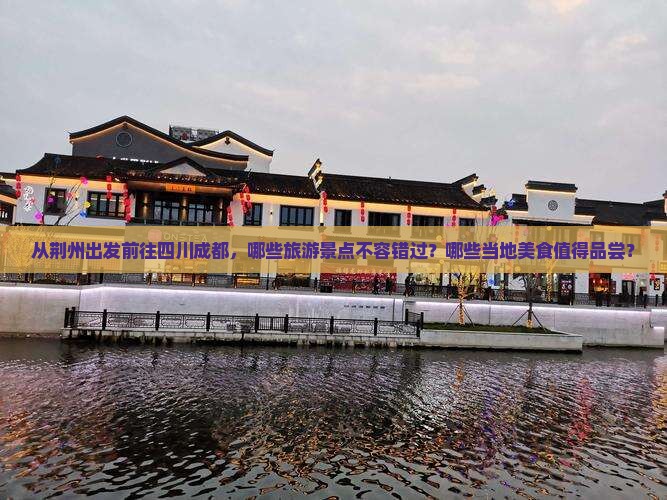 从荆州出发前往四川成都，哪些旅游景点不容错过？哪些当地美食值得品尝？