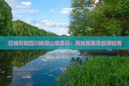 日喀则到四川峨眉山哪里玩：两地距离及旅游指南