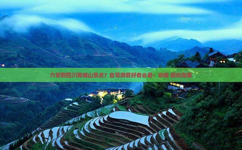 六安到四川青城山景点？自驾游爱好者必看：攻略+避坑指南