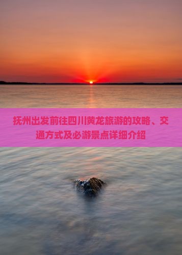 抚州出发前往四川黄龙旅游的攻略、交通方式及必游景点详细介绍