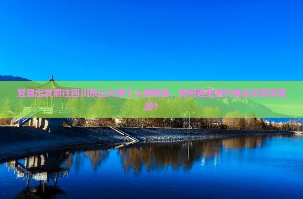 宜昌出发前往四川乐山大佛个人游攻略，如何避免旅行痛点实现深度游？