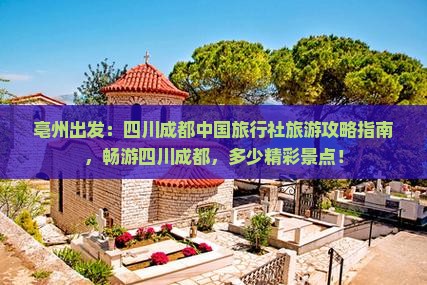 亳州出发：四川成都中国旅行社旅游攻略指南，畅游四川成都，多少精彩景点！